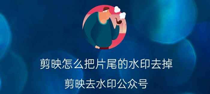 剪映怎么把片尾的水印去掉 剪映去水印公众号？